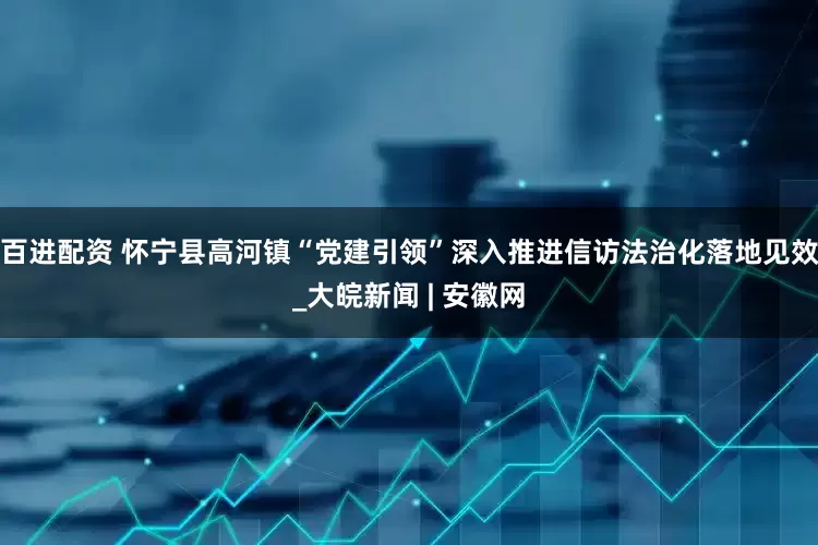 百进配资 怀宁县高河镇“党建引领”深入推进信访法治化落地见效_大皖新闻 | 安徽网