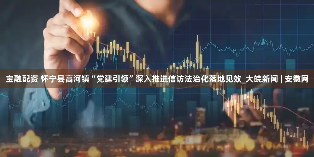 宝融配资 怀宁县高河镇“党建引领”深入推进信访法治化落地见效_大皖新闻 | 安徽网