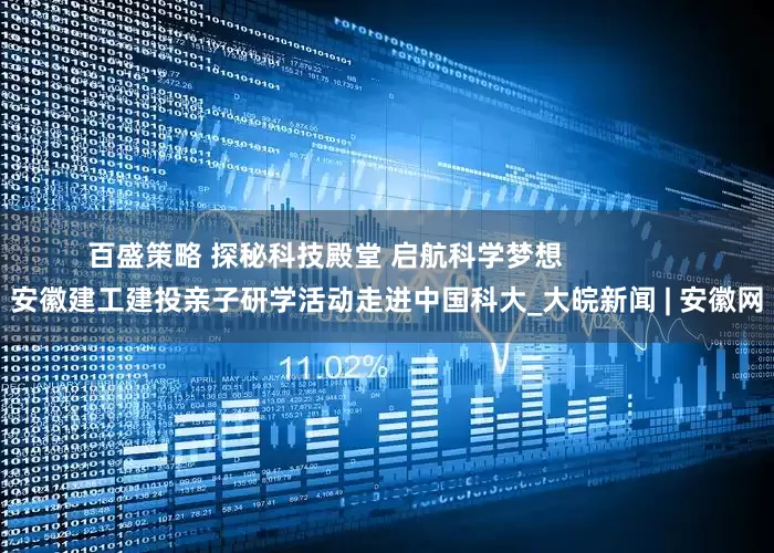 百盛策略 探秘科技殿堂 启航科学梦想                安徽建工建投亲子研学活动走进中国科大_大皖新闻 | 安徽网