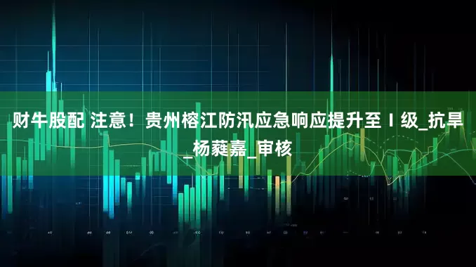 财牛股配 注意！贵州榕江防汛应急响应提升至Ⅰ级_抗旱_杨蕤嘉_审核