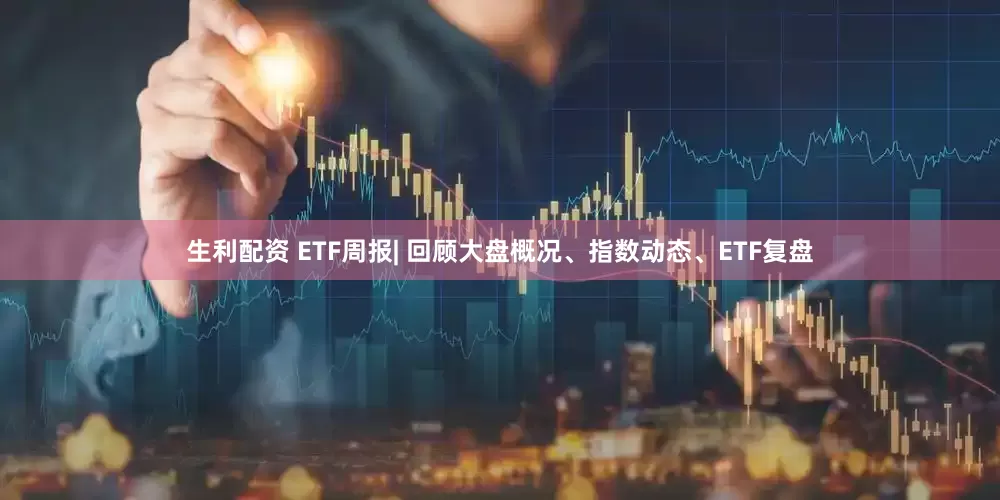 生利配资 ETF周报| 回顾大盘概况、指数动态、ETF复盘