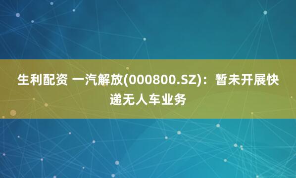 生利配资 一汽解放(000800.SZ)：暂未开展快递无人车业务
