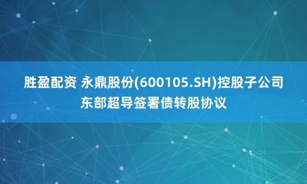 胜盈配资 永鼎股份(600105.SH)控股子公司东部超导签署债转股协议