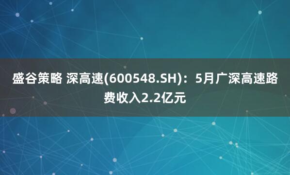 盛谷策略 深高速(600548.SH)：5月广深高速路费收入2.2亿元