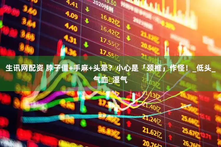 生讯网配资 脖子僵+手麻+头晕？小心是「颈椎」作怪！_低头_气血_湿气