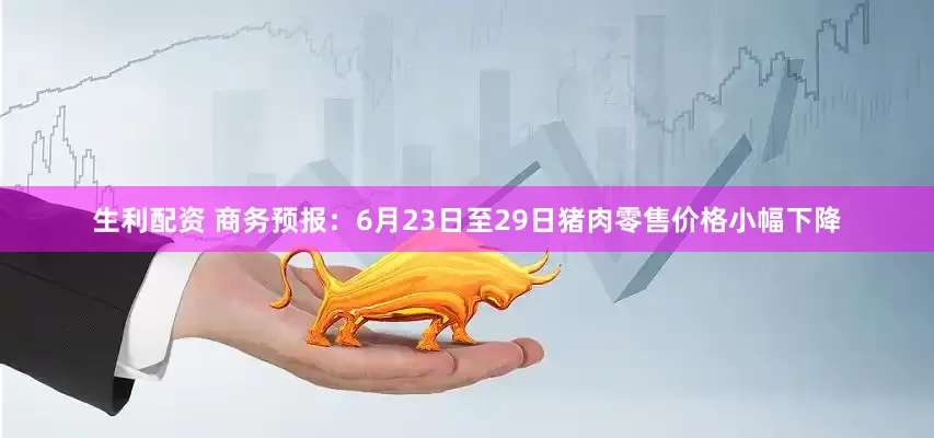 生利配资 商务预报：6月23日至29日猪肉零售价格小幅下降