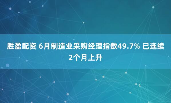 胜盈配资 6月制造业采购经理指数49.7% 已连续2个月上升