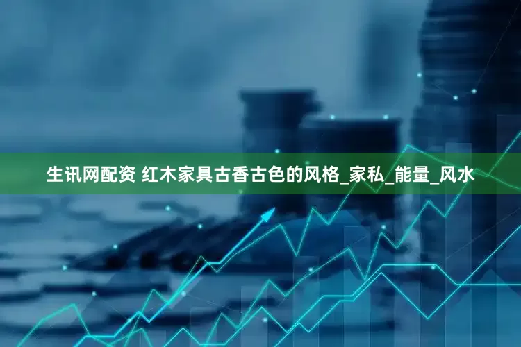 生讯网配资 红木家具古香古色的风格_家私_能量_风水