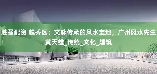 胜盈配资 越秀区：文脉传承的风水宝地，广州风水先生黄天雄_传统_文化_建筑