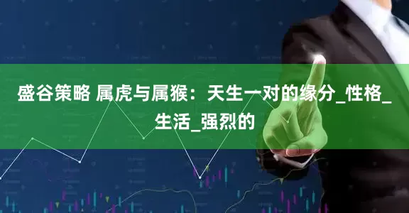 盛谷策略 属虎与属猴：天生一对的缘分_性格_生活_强烈的
