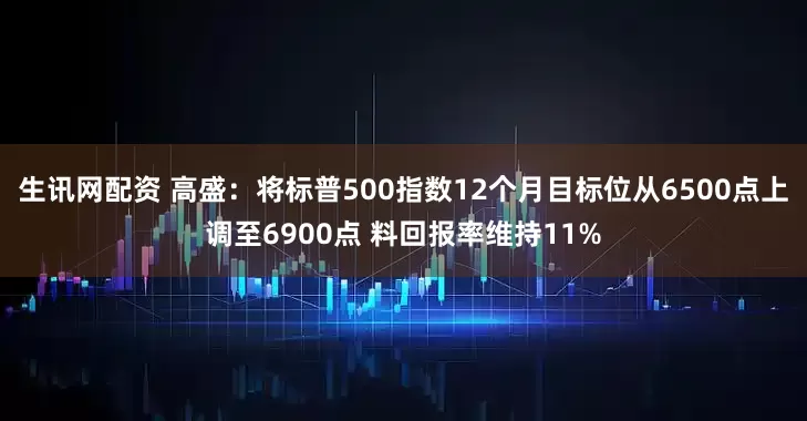 生讯网配资 高盛：将标普500指数12个月目标位从6500点上调至6900点 料回报率维持11%