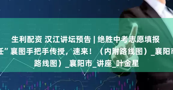 生利配资 汉江讲坛预告 | 绝胜中考志愿填报 ！ “骨干班主任”襄图手把手传授，速来！（内附路线图）_襄阳市_讲座_叶金星