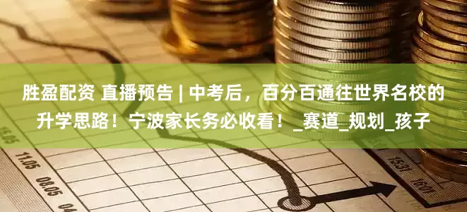 胜盈配资 直播预告 | 中考后，百分百通往世界名校的升学思路！宁波家长务必收看！_赛道_规划_孩子