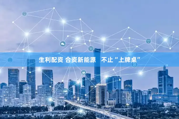 生利配资 合资新能源   不止“上牌桌”