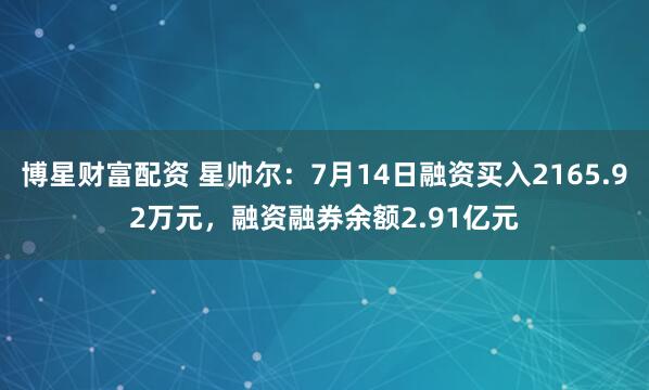 博星财富配资 星帅尔：7月14日融资买入2165.92万元，融资融券余额2.91亿元