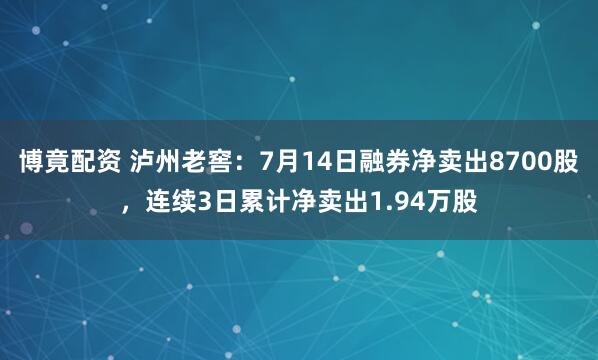 博竟配资 泸州老窖：7月14日融券净卖出8700股，连续3日累计净卖出1.94万股