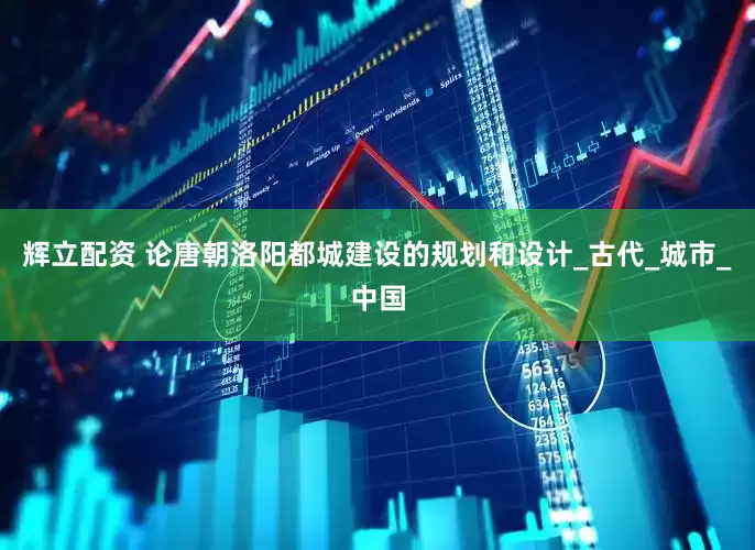 辉立配资 论唐朝洛阳都城建设的规划和设计_古代_城市_中国