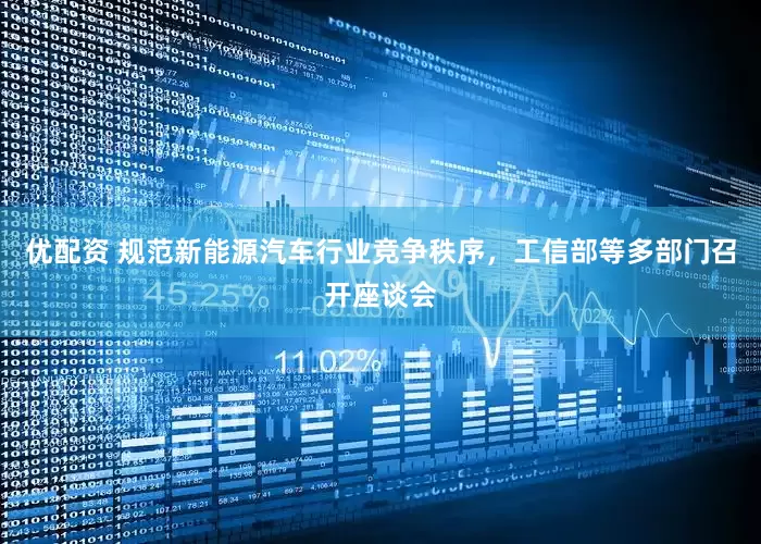 优配资 规范新能源汽车行业竞争秩序，工信部等多部门召开座谈会