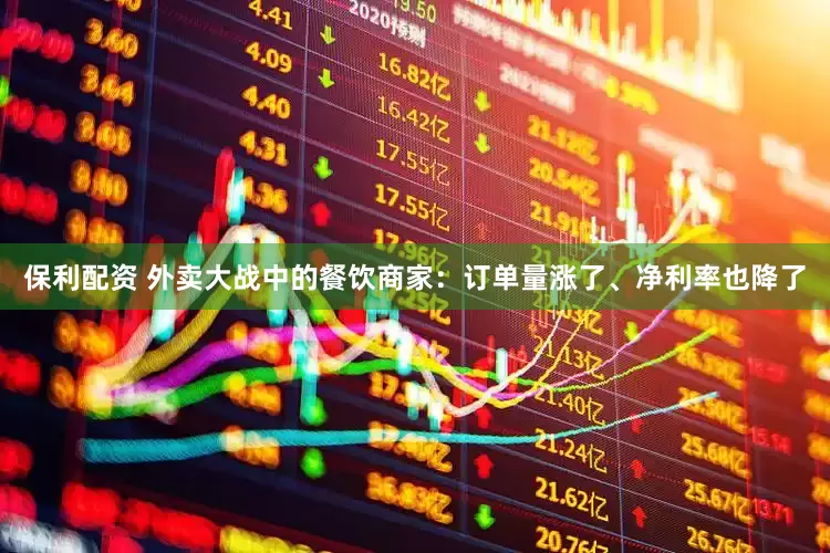 保利配资 外卖大战中的餐饮商家：订单量涨了、净利率也降了