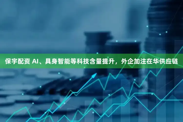 保宇配资 AI、具身智能等科技含量提升，外企加注在华供应链