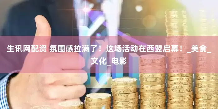 生讯网配资 氛围感拉满了！这场活动在西盟启幕！_美食_文化_电影