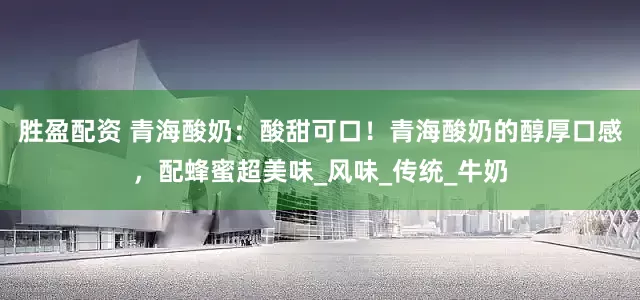 胜盈配资 青海酸奶：酸甜可口！青海酸奶的醇厚口感，配蜂蜜超美味_风味_传统_牛奶