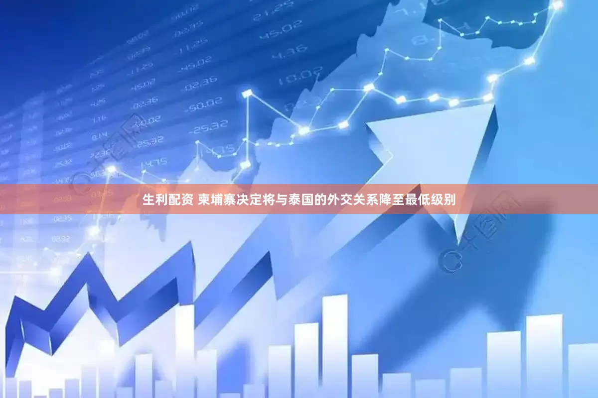 生利配资 柬埔寨决定将与泰国的外交关系降至最低级别