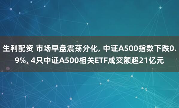生利配资 市场早盘震荡分化, 中证A500指数下跌0.9%, 4只中证A500相关ETF成交额超21亿元