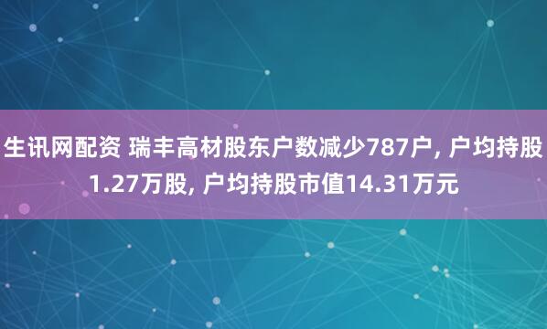 生讯网配资 瑞丰高材股东户数减少787户, 户均持股1.27万股, 户均持股市值14.31万元