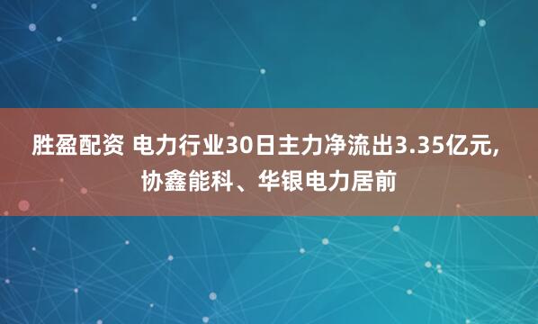 胜盈配资 电力行业30日主力净流出3.35亿元, 协鑫能科、华银电力居前