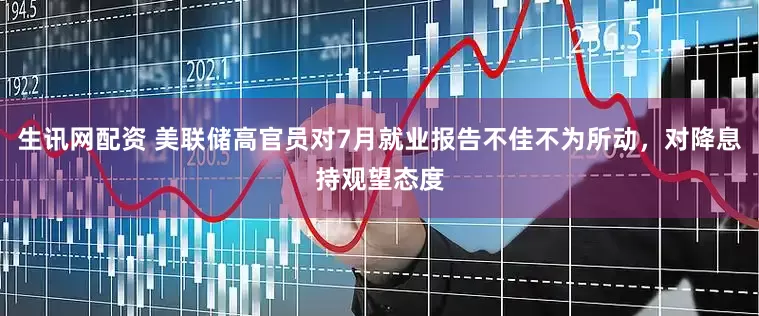 生讯网配资 美联储高官员对7月就业报告不佳不为所动，对降息持观望态度