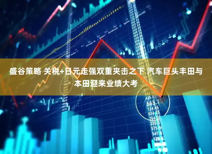 盛谷策略 关税+日元走强双重夹击之下 汽车巨头丰田与本田迎来业绩大考