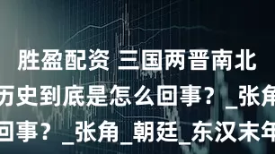 胜盈配资 三国两晋南北朝，这段历史到底是怎么回事？_张角_朝廷_东汉末年