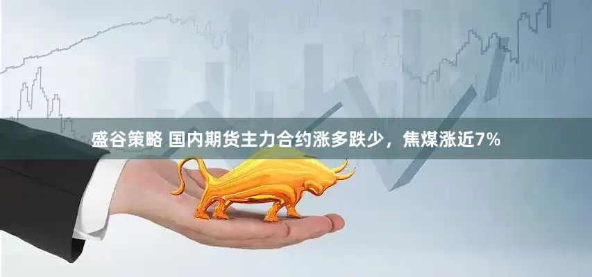 盛谷策略 国内期货主力合约涨多跌少，焦煤涨近7%